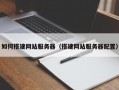 北京如何搭建网站服务器（搭建网站服务器配置）