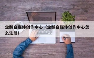 企鹅自媒体创作中心（企鹅自媒体创作中心怎么注册）