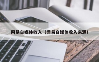 网易自媒体收入（网易自媒体收入来源）