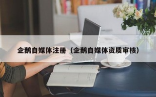 企鹅自媒体注册（企鹅自媒体资质审核）