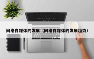 网络自媒体的发展（网络自媒体的发展趋势）