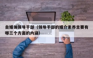 自媒体领导干部（领导干部的媒介素养主要有哪三个方面的内涵）