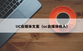 UC自媒体文案（uc自媒体收入）