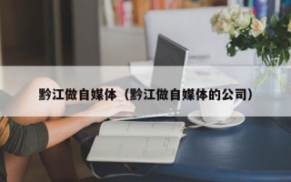 黔江做自媒体（黔江做自媒体的公司）