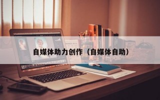 自媒体助力创作（自媒体自助）