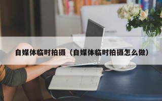 自媒体临时拍摄（自媒体临时拍摄怎么做）