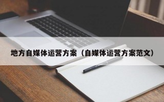 地方自媒体运营方案（自媒体运营方案范文）