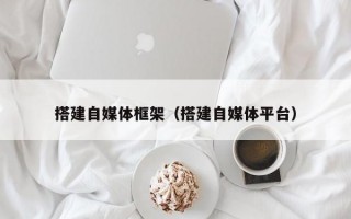 搭建自媒体框架（搭建自媒体平台）