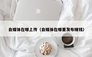 自媒体在哪上传（自媒体在哪里发布赚钱）