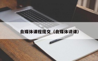 自媒体课程提交（自媒体讲课）