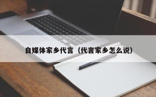 自媒体家乡代言（代言家乡怎么说）