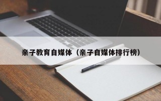 亲子教育自媒体（亲子自媒体排行榜）