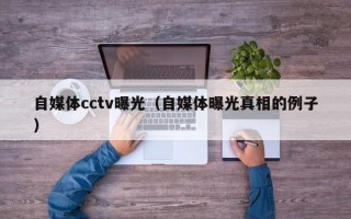 自媒体cctv曝光（自媒体曝光真相的例子）