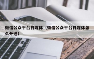 微信公众平台自媒体（微信公众平台自媒体怎么开通）