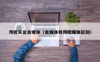 传统实业自媒体（自媒体和传统媒体区别）