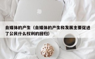 自媒体的产生（自媒体的产生和发展主要促进了公民什么权利的回归）