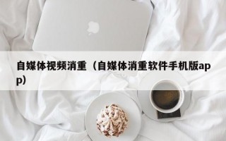 自媒体视频消重（自媒体消重软件手机版app）