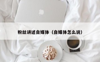 粉丝讲述自媒体（自媒体怎么说）