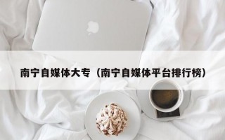 南宁自媒体大专（南宁自媒体平台排行榜）