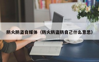 防火防盗自媒体（防火防盗防自己什么意思）