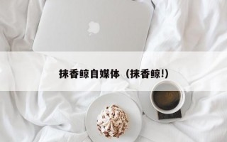 抹香鲸自媒体（抹香鲸!）