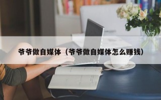 爷爷做自媒体（爷爷做自媒体怎么赚钱）