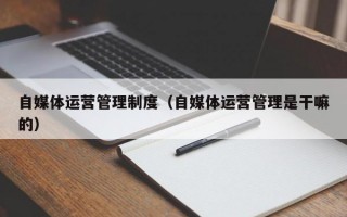 自媒体运营管理制度（自媒体运营管理是干嘛的）