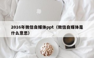 2016年微信自媒体ppt（微信自媒体是什么意思）