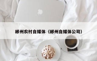 郴州农村自媒体（郴州自媒体公司）