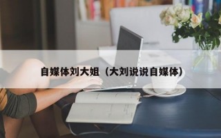 自媒体刘大姐（大刘说说自媒体）