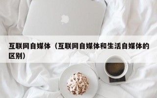 互联网自媒体（互联网自媒体和生活自媒体的区别）