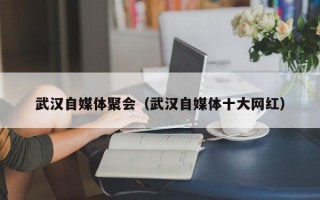 武汉自媒体聚会（武汉自媒体十大网红）