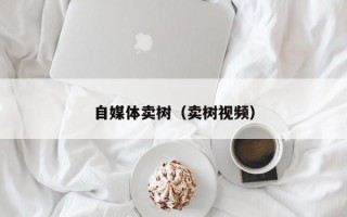 自媒体卖树（卖树视频）