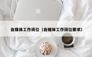 自媒体工作岗位（自媒体工作岗位要求）