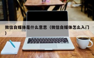 微信自媒体是什么意思（微信自媒体怎么入门）