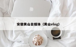 安徽黄山自媒体（黄山vlog）