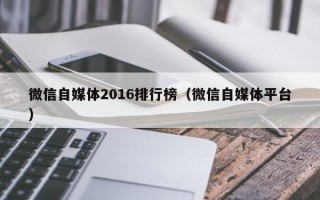 微信自媒体2016排行榜（微信自媒体平台）