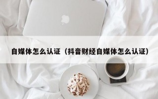 自媒体怎么认证（抖音财经自媒体怎么认证）