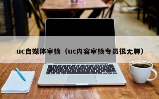 uc自媒体审核（uc内容审核专员很无聊）