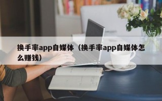 换手率app自媒体（换手率app自媒体怎么赚钱）