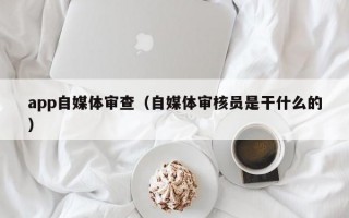 app自媒体审查（自媒体审核员是干什么的）