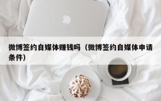 微博签约自媒体赚钱吗（微博签约自媒体申请条件）