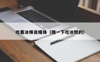 吃着冰棒自媒体（搜一下吃冰棍的）