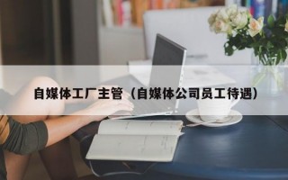 自媒体工厂主管（自媒体公司员工待遇）