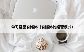 学习经营自媒体（自媒体的经营模式）