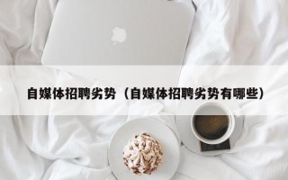 自媒体招聘劣势（自媒体招聘劣势有哪些）