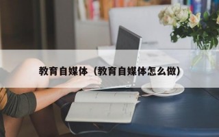 教育自媒体（教育自媒体怎么做）