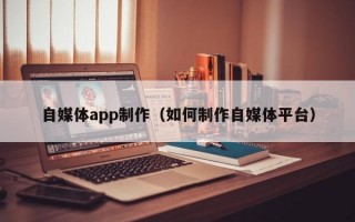 自媒体app制作（如何制作自媒体平台）