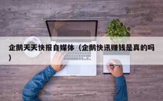 企鹅天天快报自媒体（企鹅快讯赚钱是真的吗）